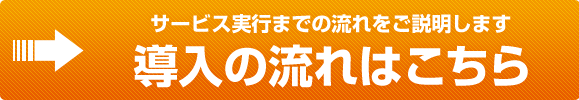 サービス実行までの流れをご説明します。 導入の流れはこちら